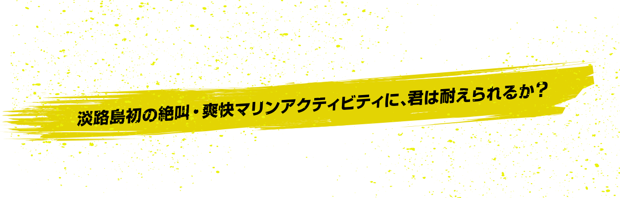 淡路島初の絶叫・爽快マリンアクティビティに、君は耐えられるか？
