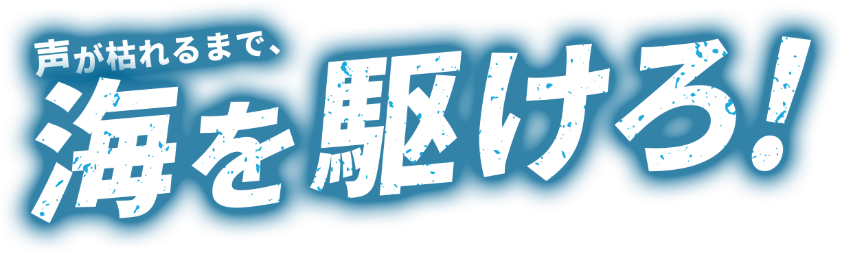 声が枯れるまで、海を駆けろ！